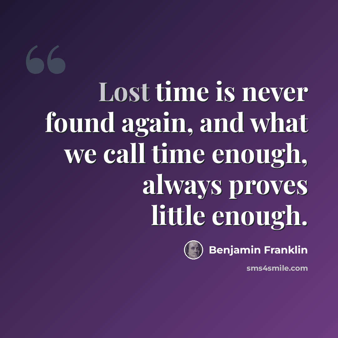 “Lost time is never found again, and what we call time enough, always proves little enough.” quote by Benjamin Franklin