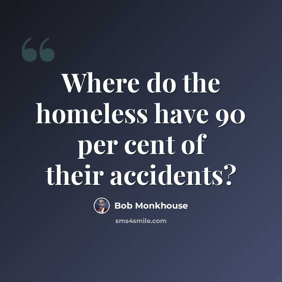 “Where do the homeless have 90 per cent of their accidents?” quote by Bob Monkhouse