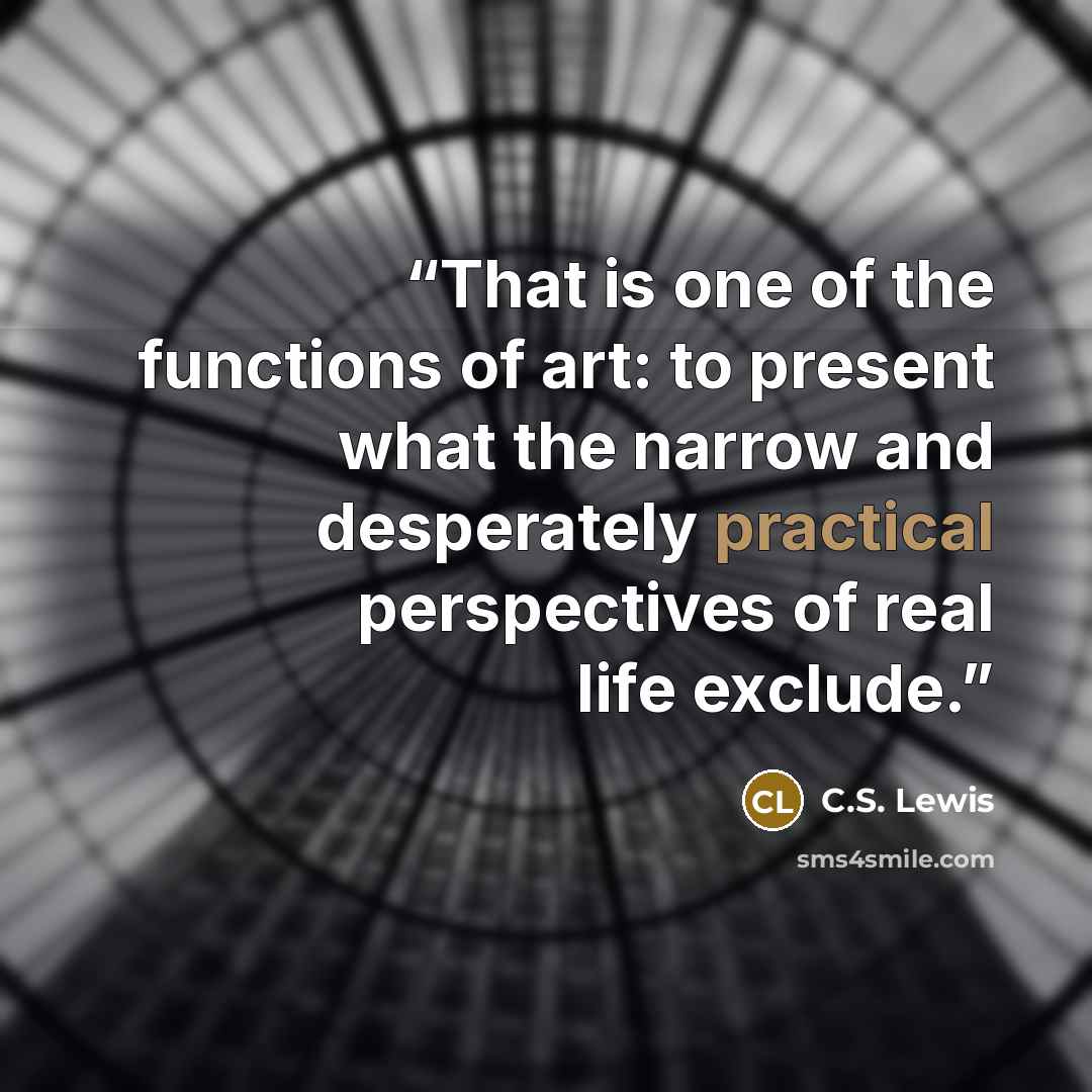 “That is one of the functions of art: to present what the narrow and desperately practical perspectives of real life exclude.” quote by C.S. Lewis