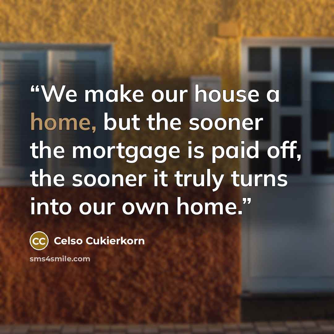 “We make our house a home, but the sooner the mortgage is paid off, the sooner it truly turns into our own home.” quote by Celso Cukierkorn