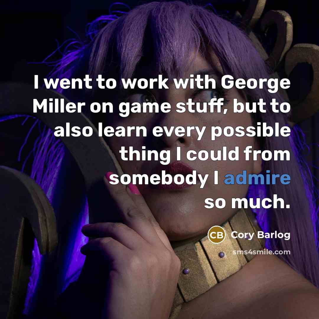 “I went to work with George Miller on game stuff, but to also learn every possible thing I could from somebody I admire so much.” quote by Cory Barlog