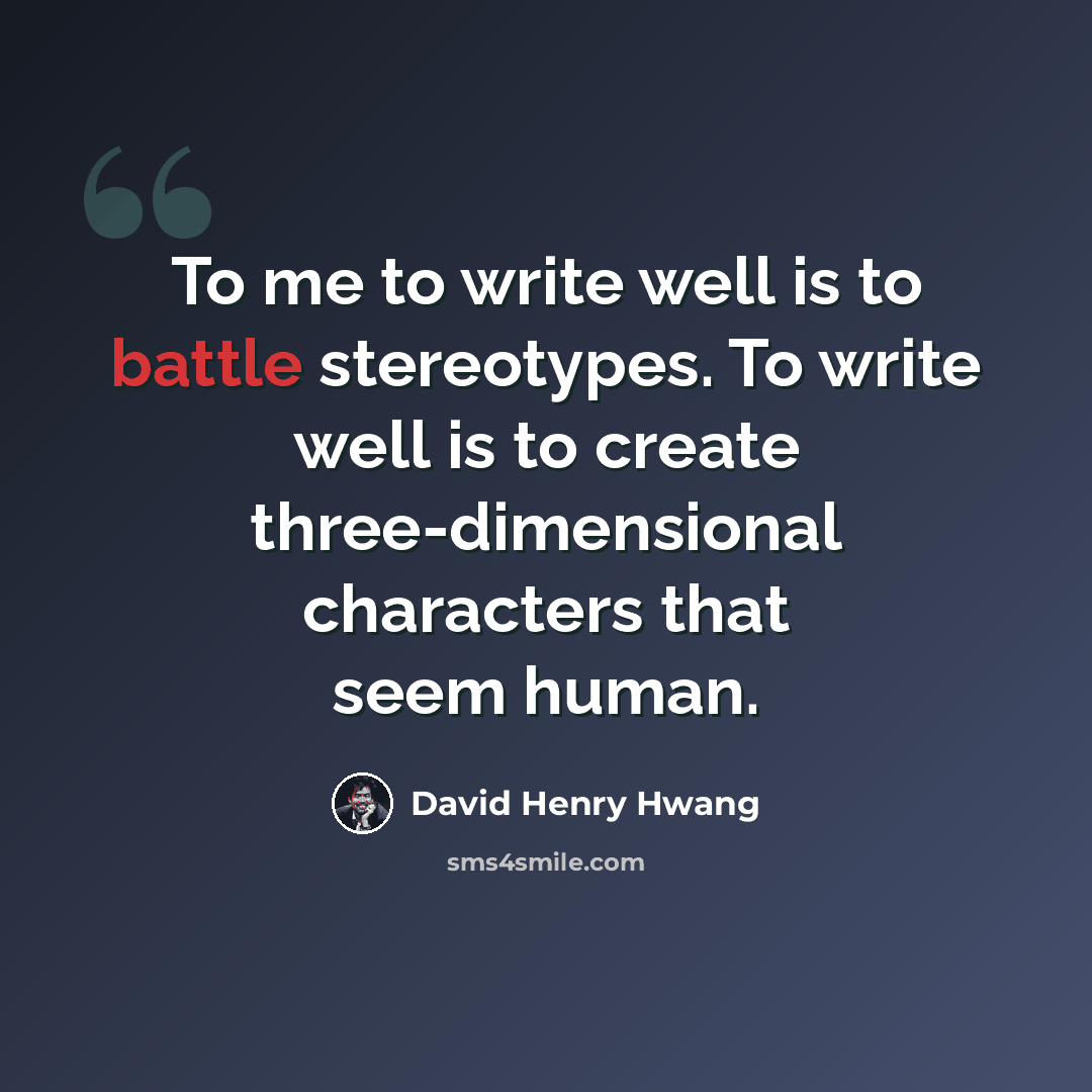 “To me to write well is to battle stereotypes. To write well is to create three-dimensional characters that seem human.” quote by David Henry Hwang