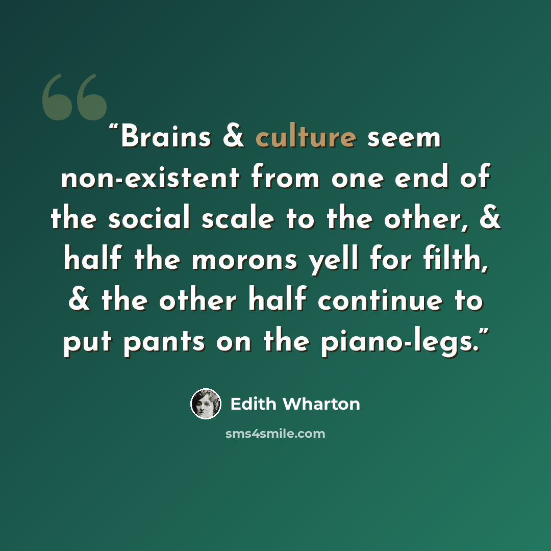 “Brains & culture seem non-existent from one end of the social scale to the other, & half the morons yell for filth, & the other half continue to put pants on the piano-legs.” quote by Edith Wharton