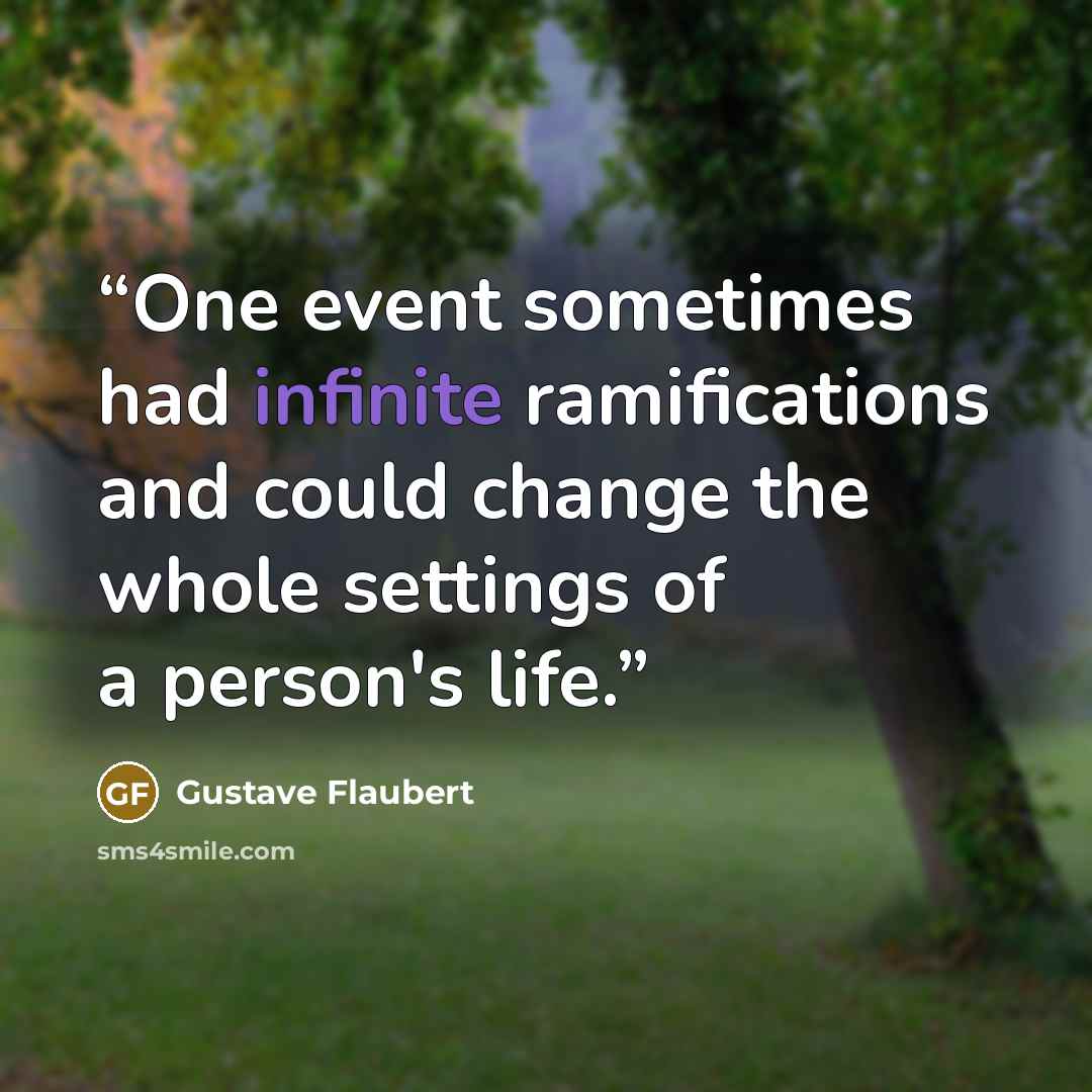 “One event sometimes had infinite ramifications and could change the whole settings of a person's life.” quote by Gustave Flaubert