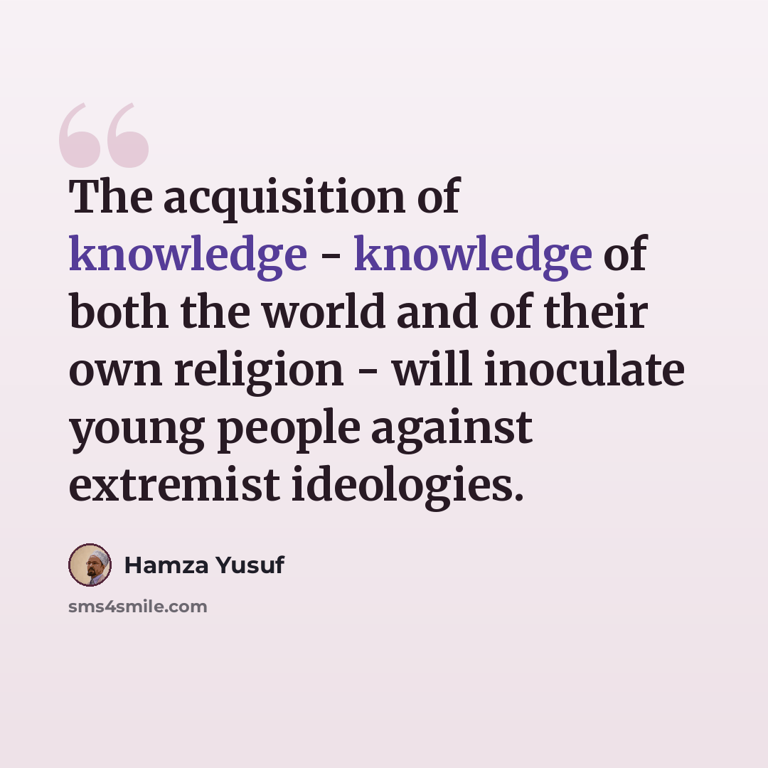 “The acquisition of knowledge - knowledge of both the world and of their own religion - will inoculate young people against extremist ideologies.” quote by Hamza Yusuf