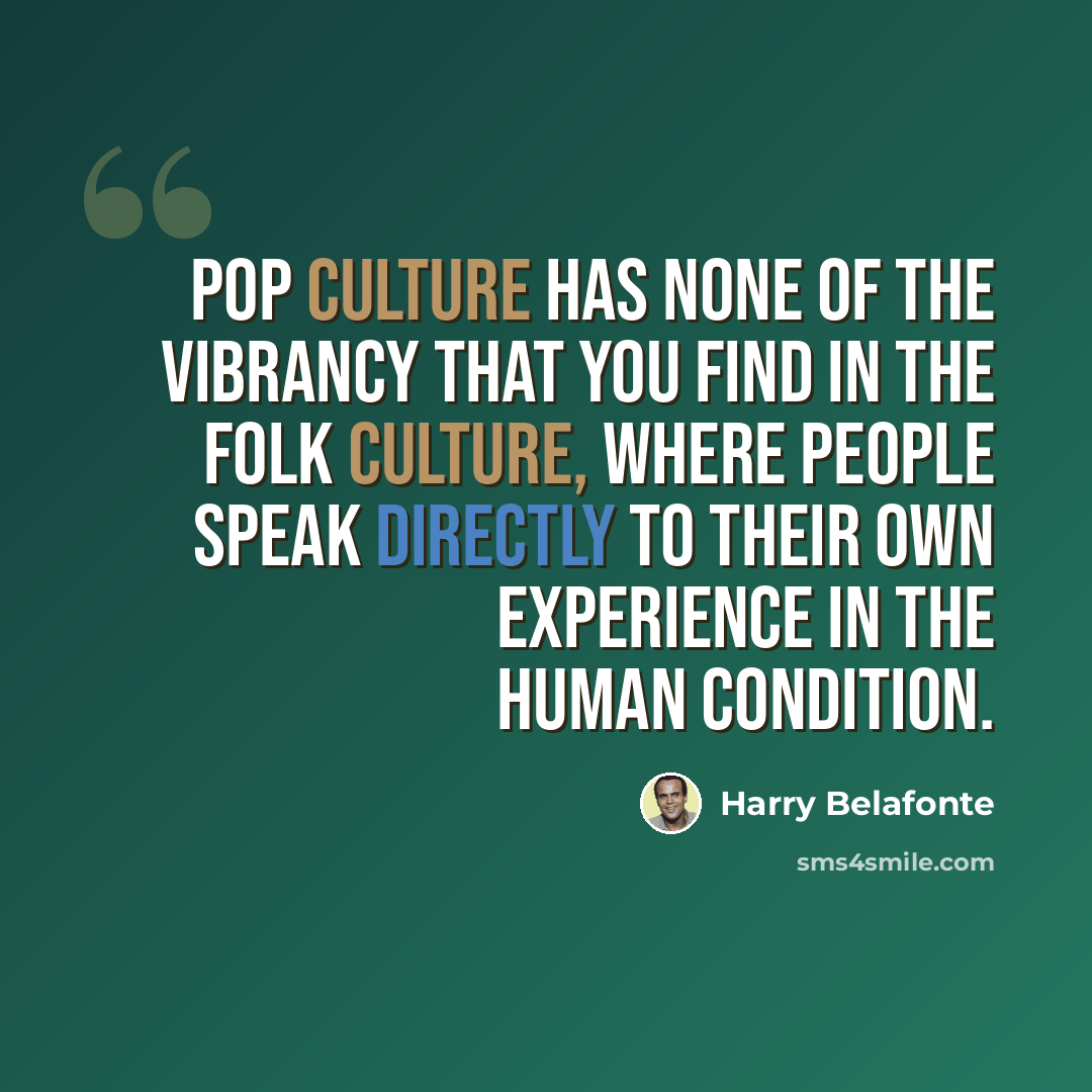 “Pop culture has none of the vibrancy that you find in the folk culture, where people speak directly to their own experience in the human condition.” quote by Harry Belafonte