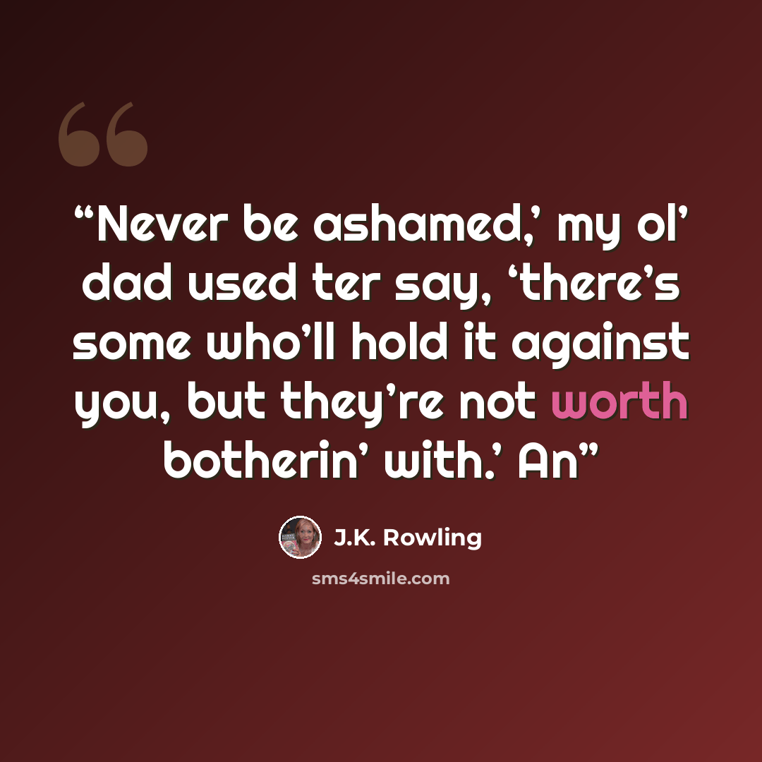“Never be ashamed,’ my ol’ dad used ter say, ‘there’s some who’ll hold it against you, but they’re not worth botherin’ with.’ An” quote by J.K. Rowling