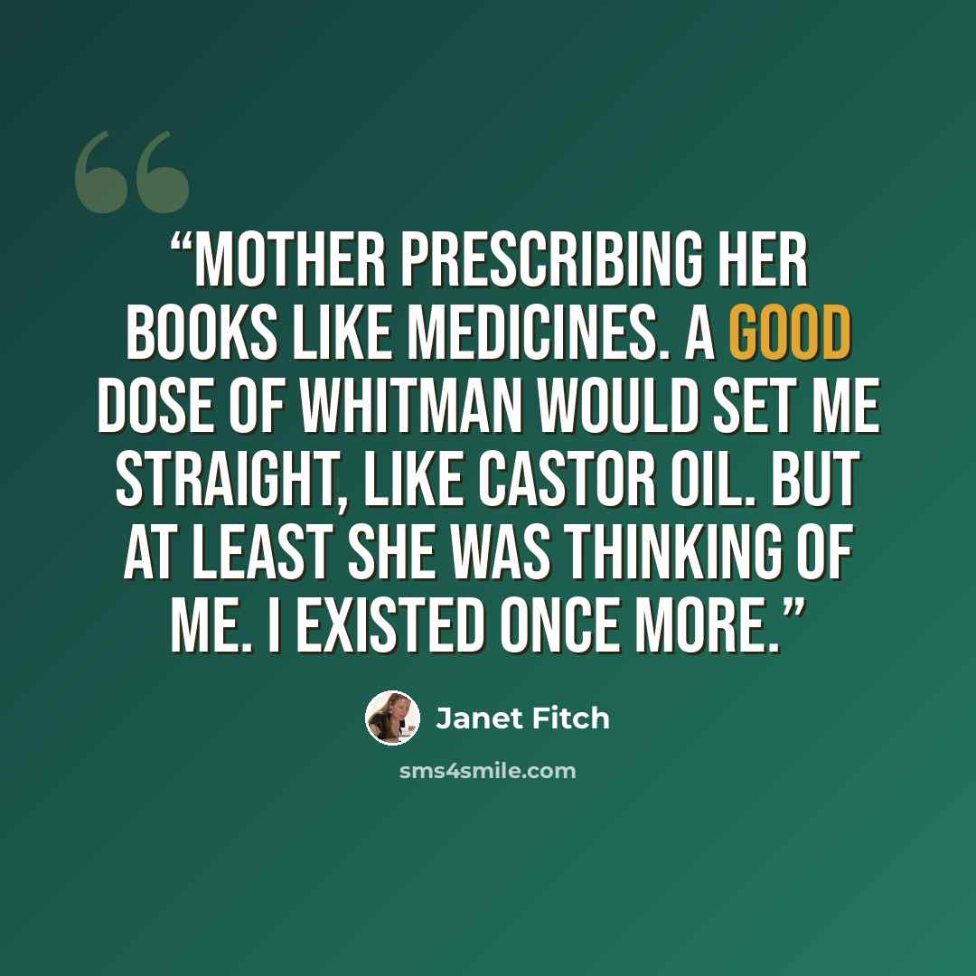“Mother prescribing her books like medicines. A good dose of Whitman would set me straight, like castor oil. But at least she was thinking of me. I existed once more.” quote by Janet Fitch
