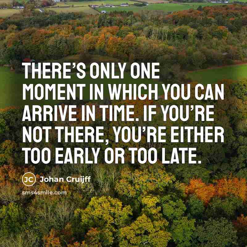“There’s only one moment in which you can arrive in time. If you’re not there, you’re either too early or too late.” quote by Johan Cruijff