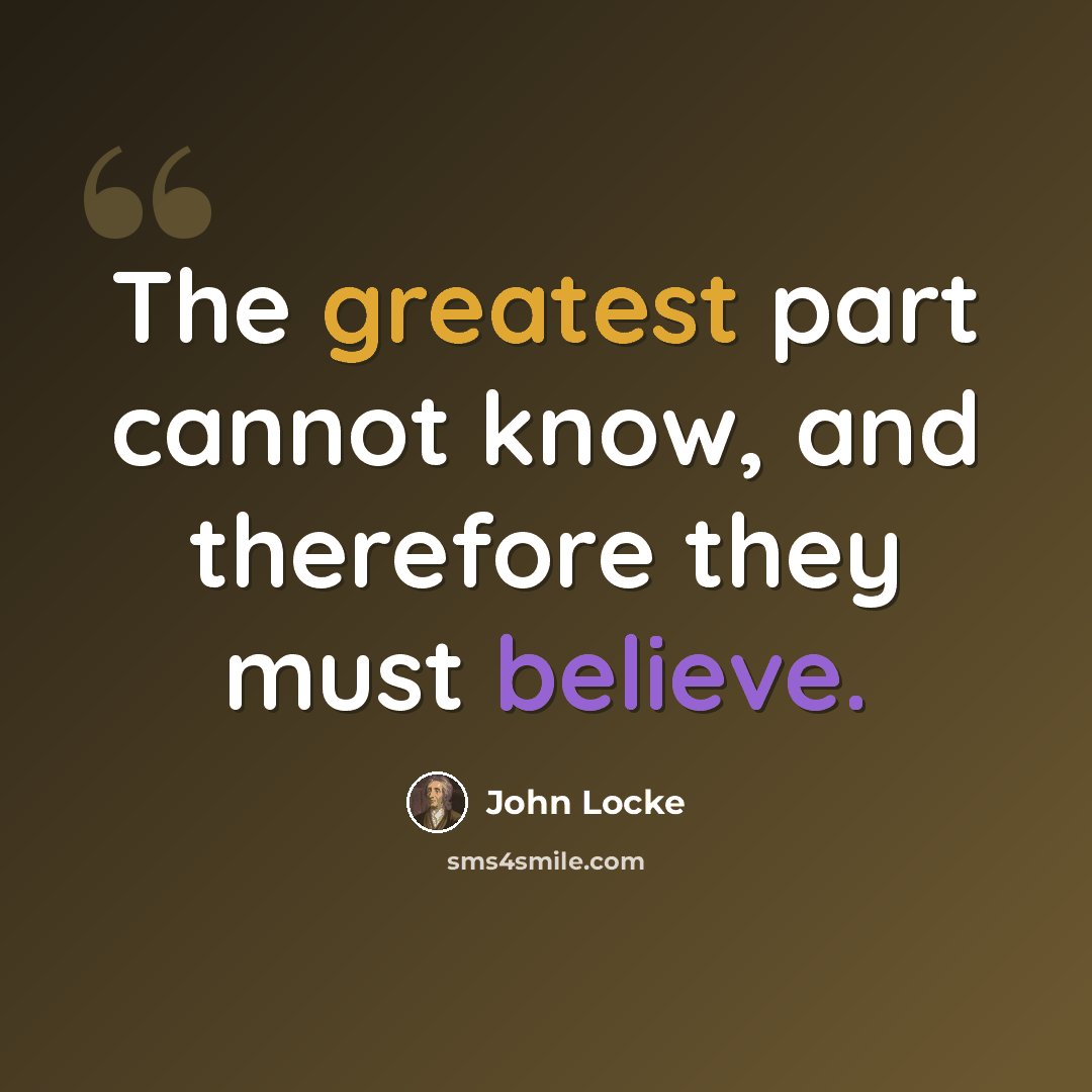 “The greatest part cannot know, and therefore they must believe.” quote by John Locke