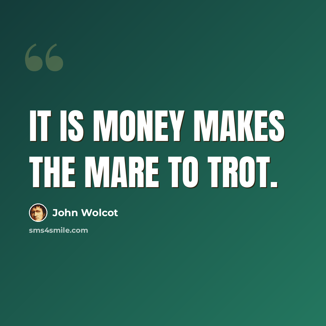 “It is money makes the mare to trot.” quote by John Wolcot