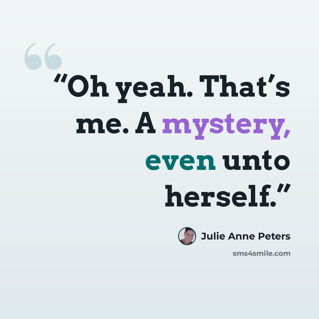 “Oh yeah. That’s me. A mystery, even unto herself.” quote by Julie Anne Peters