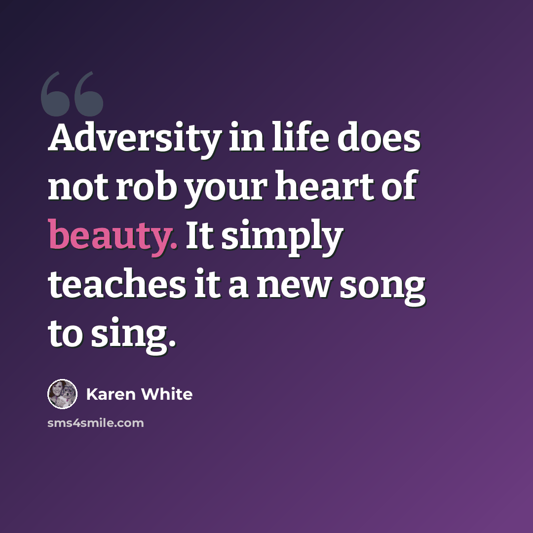 “Adversity in life does not rob your heart of beauty. It simply teaches it a new song to sing.” quote by Karen White
