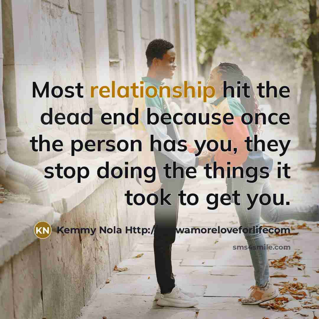 “Most relationship hit the dead end because once the person has you, they stop doing the things it took to get you.” quote by Kemmy Nola Http://wwwamoreloveforlifecom