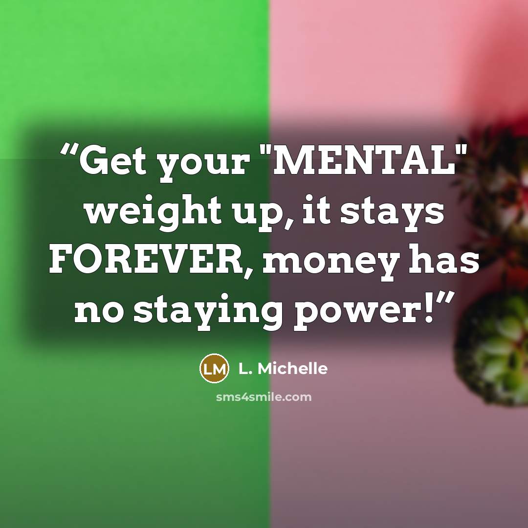 “Get your "MENTAL" weight up, it stays FOREVER, money has no staying power!” quote by L. Michelle