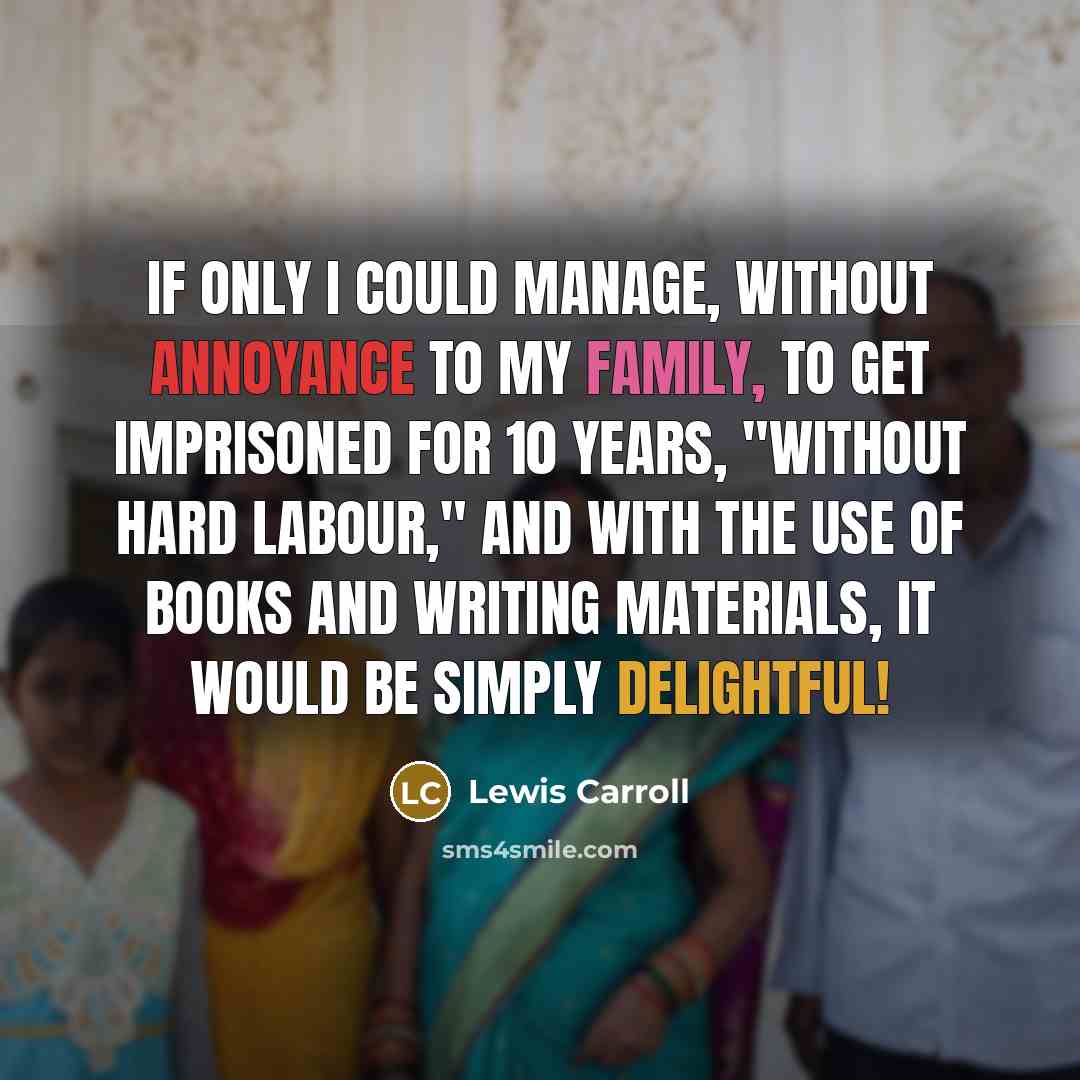 “If only I could manage, without annoyance to my family, to get imprisoned for 10 years, "without hard labour," and with the use of books and writing materials, it would be simply delightful!” quote by Lewis Carroll