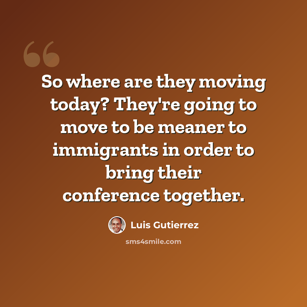 “So where are they moving today? They're going to move to be meaner to immigrants in order to bring their conference together.” quote by Luis Gutierrez
