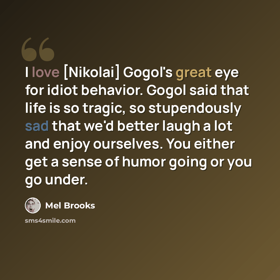 “I love [Nikolai] Gogol's great eye for idiot behavior. Gogol said that life is so tragic, so stupendously sad that we'd better laugh a lot and enjoy ourselves. You either get a sense of humor going or you go under.” quote by Mel Brooks