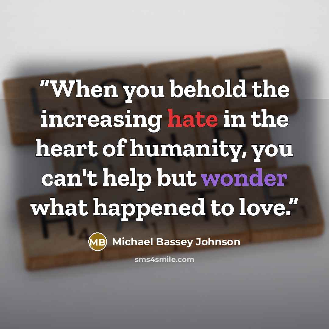 “When you behold the increasing hate in the heart of humanity, you can't help but wonder what happened to love.” quote by Michael Bassey Johnson