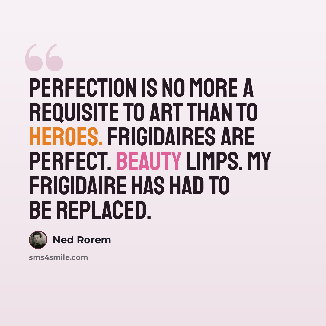 “Perfection is no more a requisite to art than to heroes. Frigidaires are perfect. Beauty limps. My frigidaire has had to be replaced.” quote by Ned Rorem