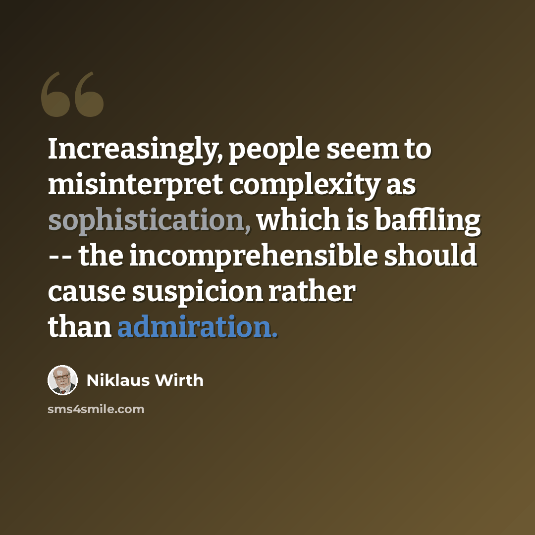 “Increasingly, people seem to misinterpret complexity as sophistication, which is baffling -- the incomprehensible should cause suspicion rather than admiration.” quote by Niklaus Wirth