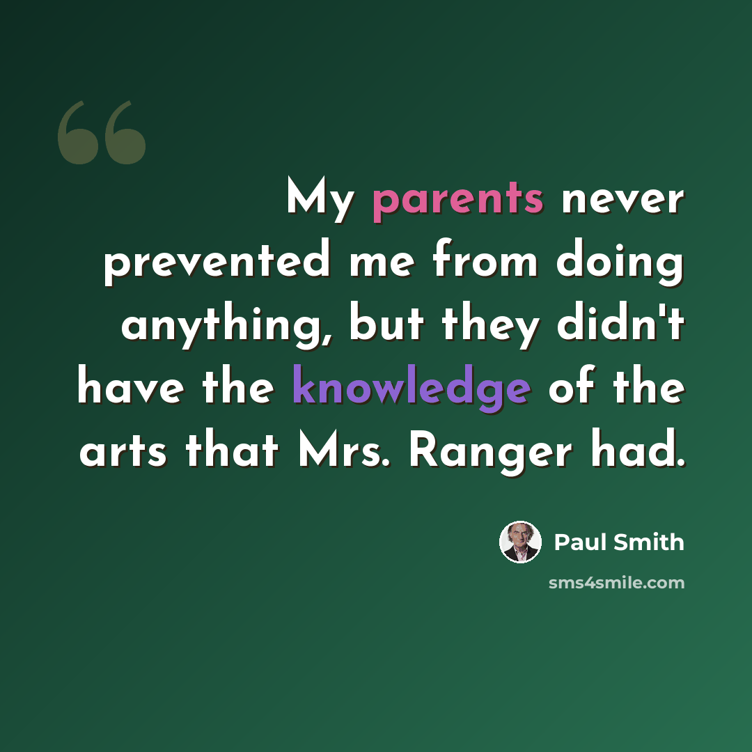 “My parents never prevented me from doing anything, but they didn't have the knowledge of the arts that Mrs. Ranger had.” quote by Paul Smith