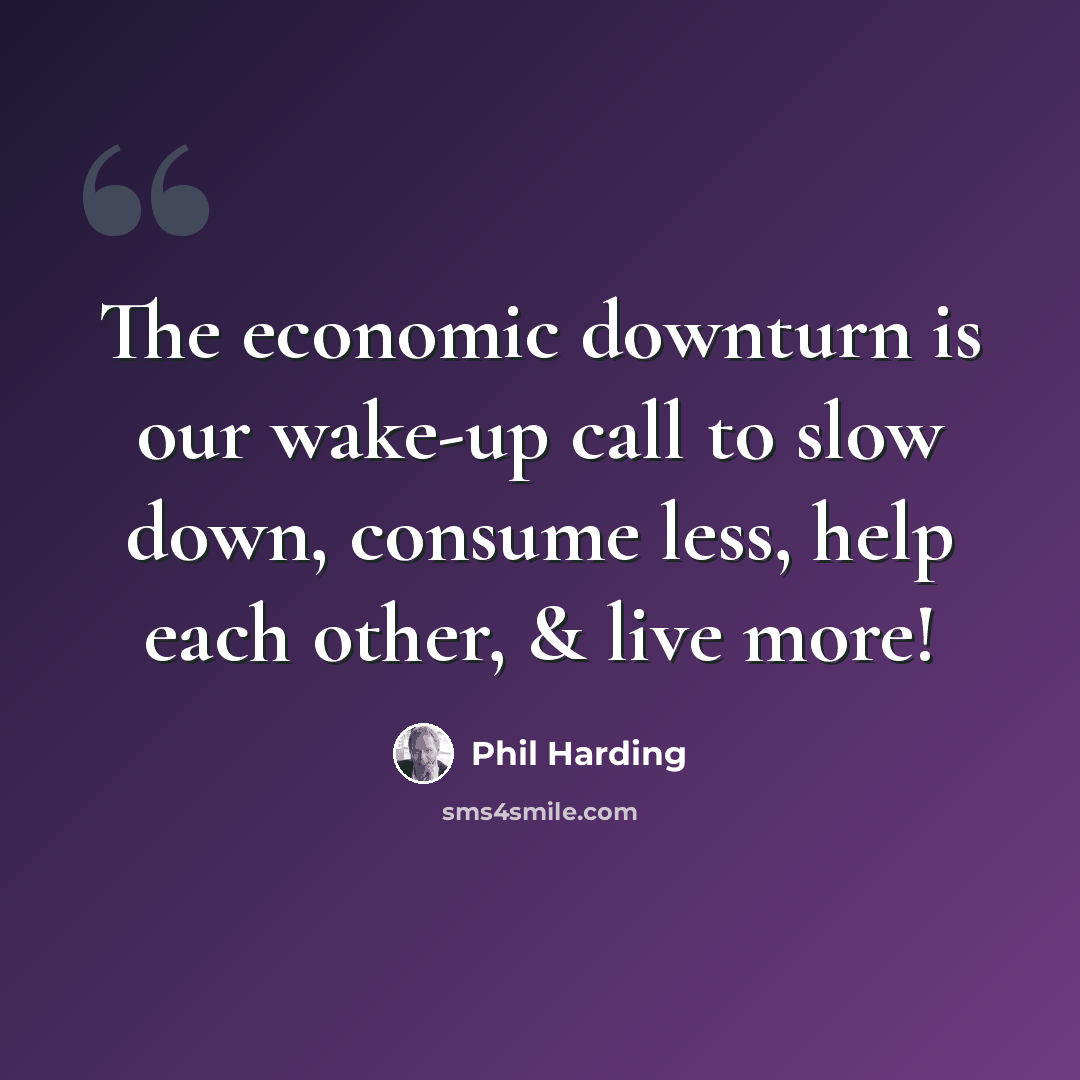“The economic downturn is our wake-up call to slow down, consume less, help each other, & live more!” quote by Phil Harding