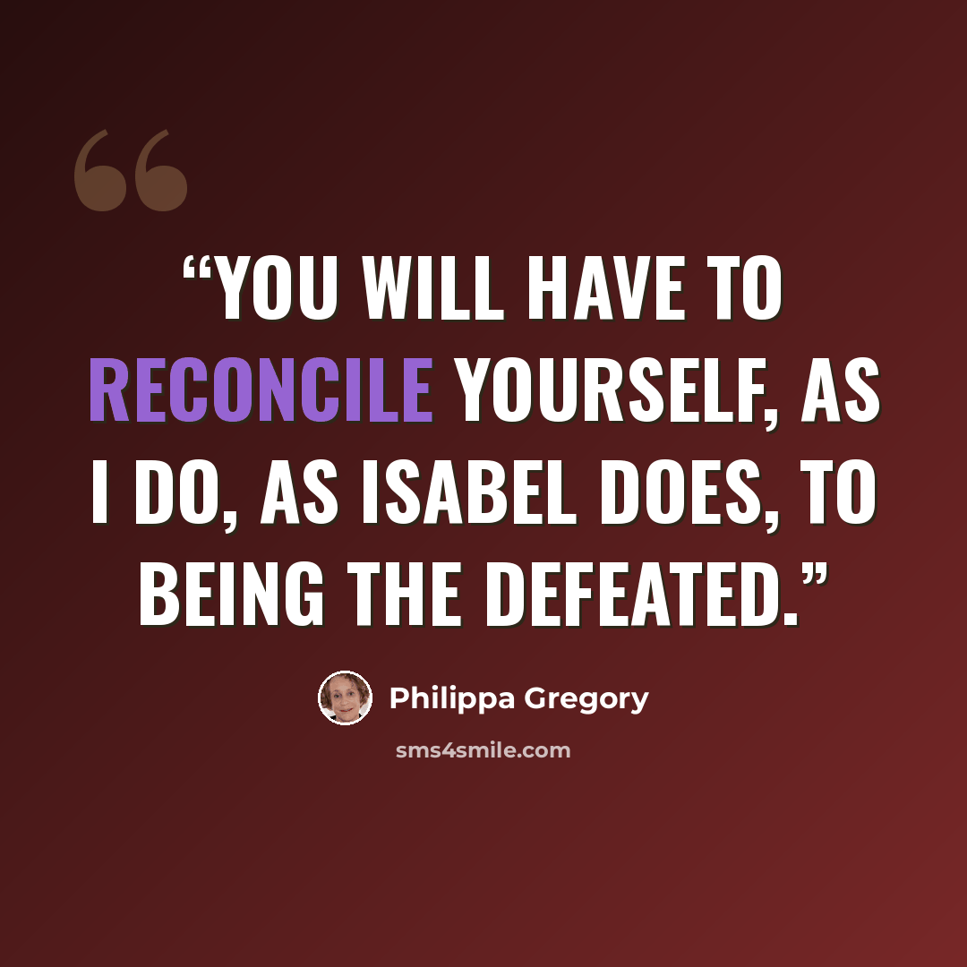 “You will have to reconcile yourself, as I do, as Isabel does, to being the defeated.” quote by Philippa Gregory