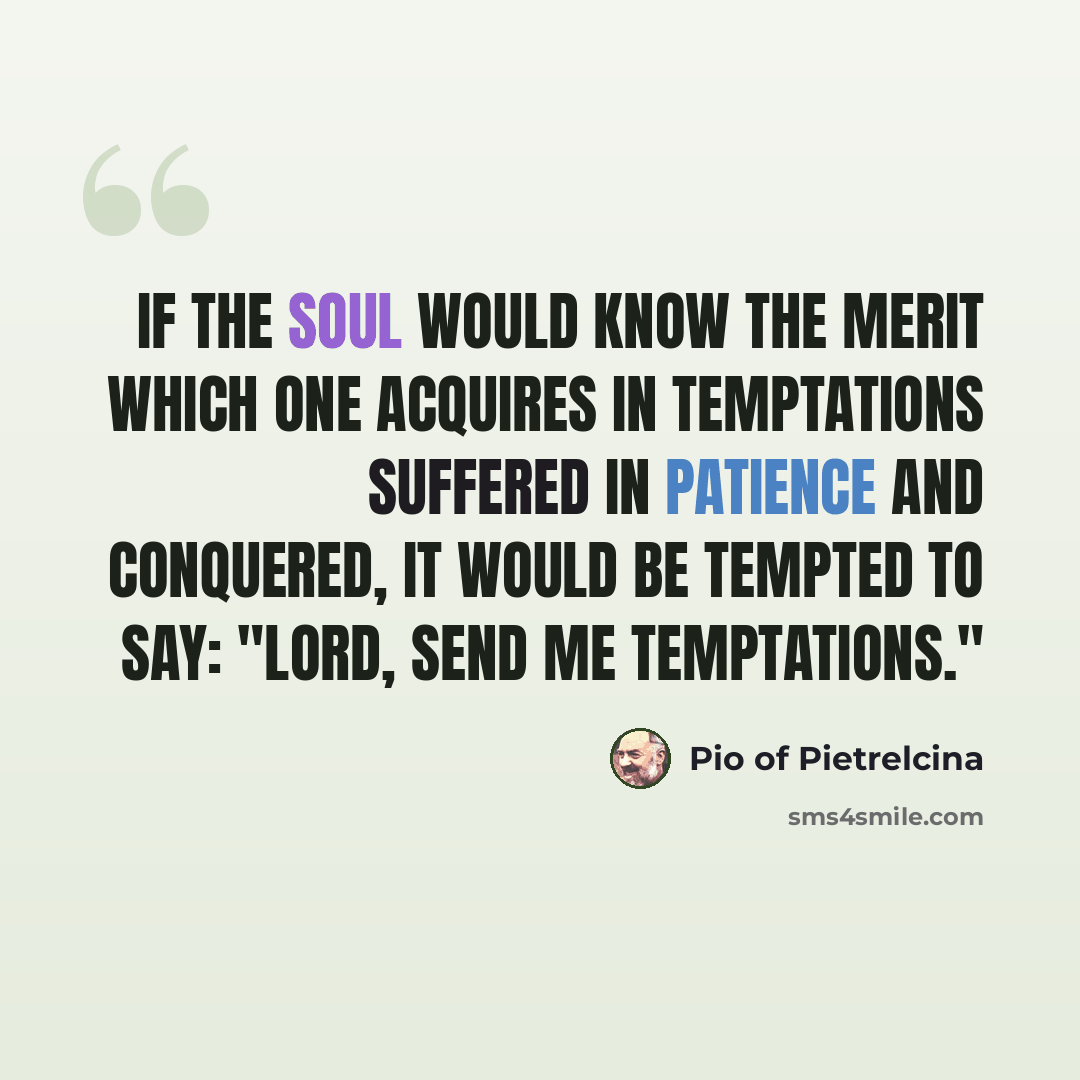 “If the soul would know the merit which one acquires in temptations suffered in patience and conquered, it would be tempted to say: "Lord, send me temptations."” quote by Pio of Pietrelcina