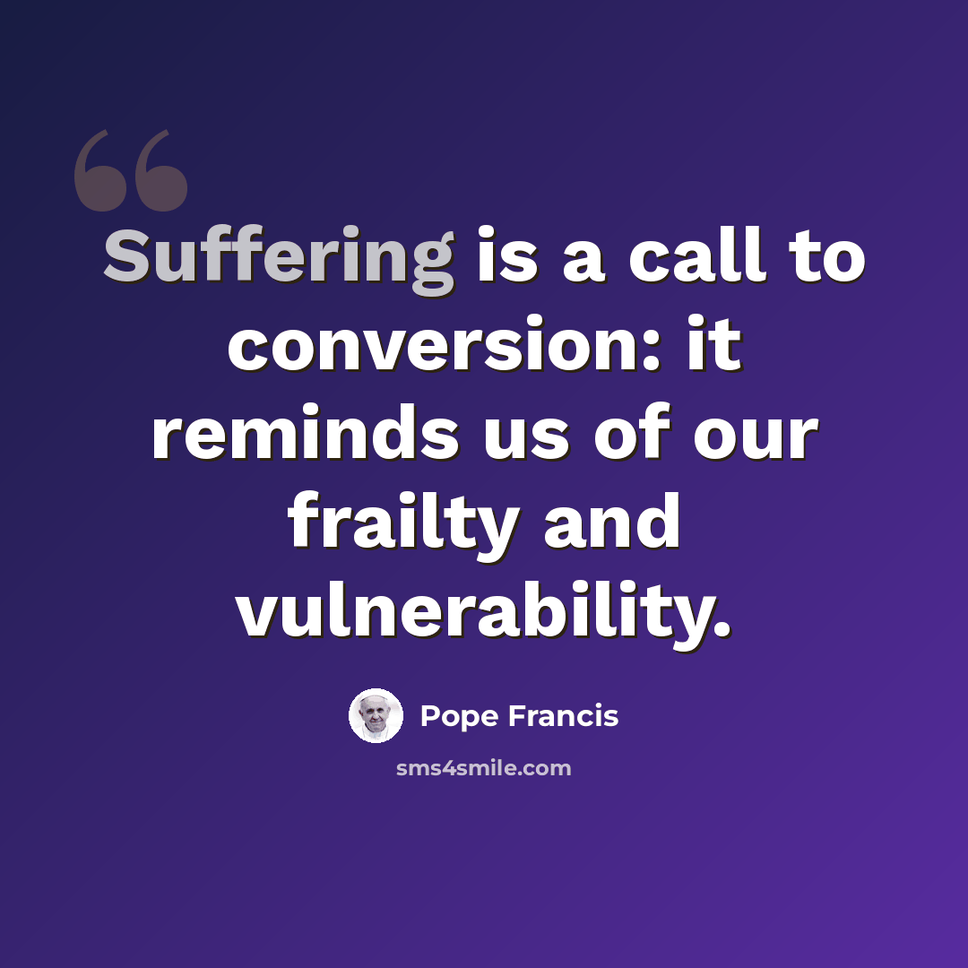“Suffering is a call to conversion: it reminds us of our frailty and vulnerability.” quote by Pope Francis