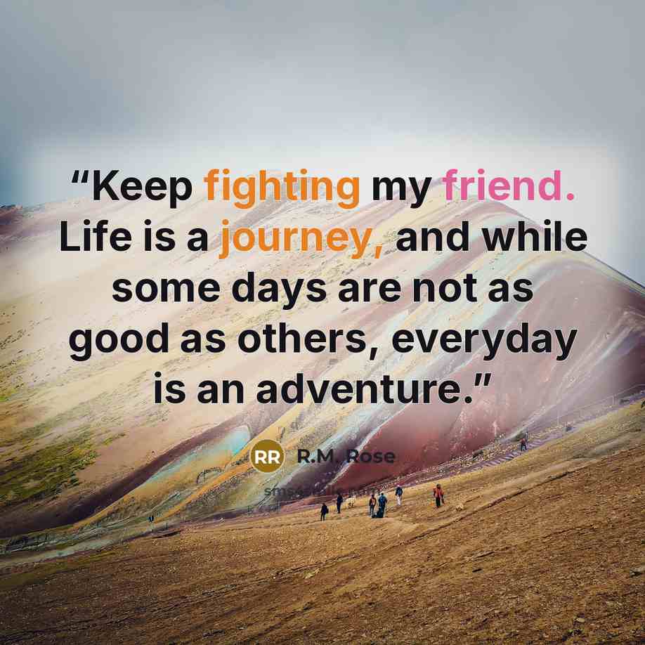 “Keep fighting my friend. Life is a journey, and while some days are not as good as others, everyday is an adventure.” quote by R.M. Rose