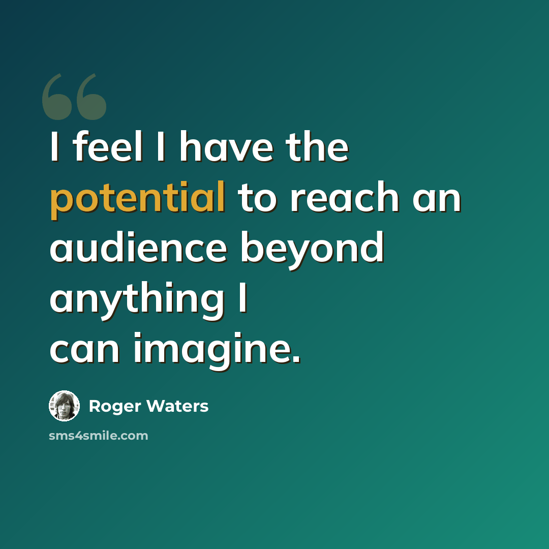 “I feel I have the potential to reach an audience beyond anything I can imagine.” quote by Roger Waters