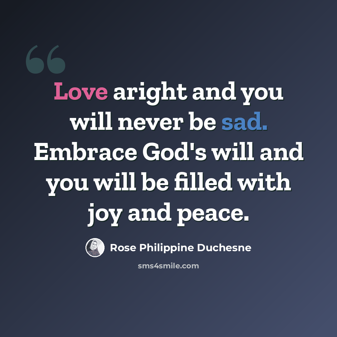 “Love aright and you will never be sad. Embrace God's will and you will be filled with joy and peace.” quote by Rose Philippine Duchesne