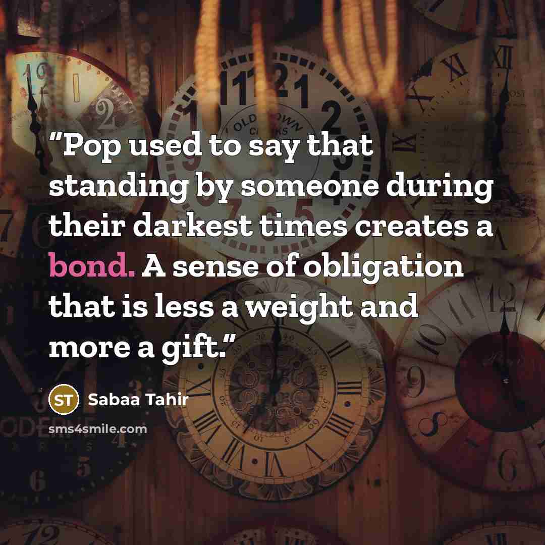 “Pop used to say that standing by someone during their darkest times creates a bond. A sense of obligation that is less a weight and more a gift.” quote by Sabaa Tahir