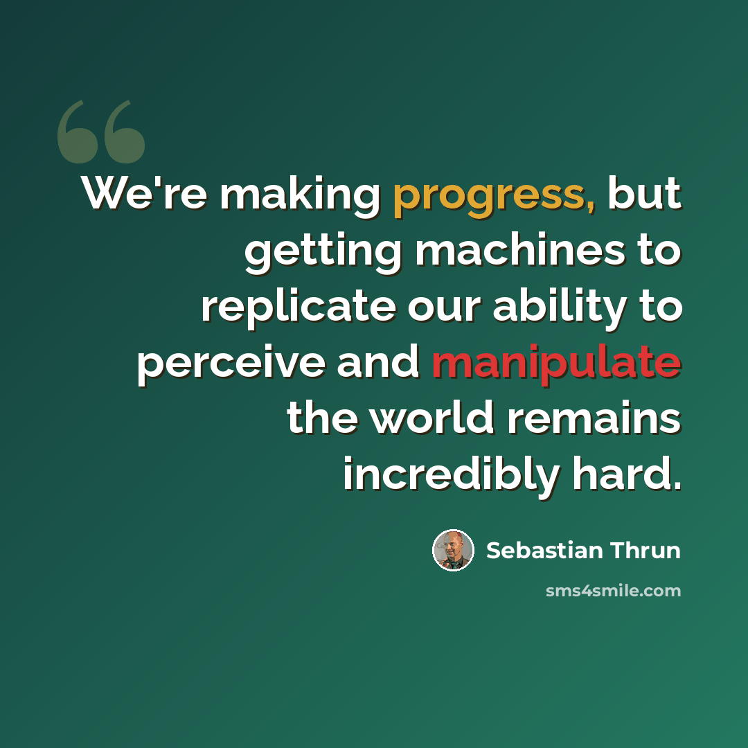 “We're making progress, but getting machines to replicate our ability to perceive and manipulate the world remains incredibly hard.” quote by Sebastian Thrun