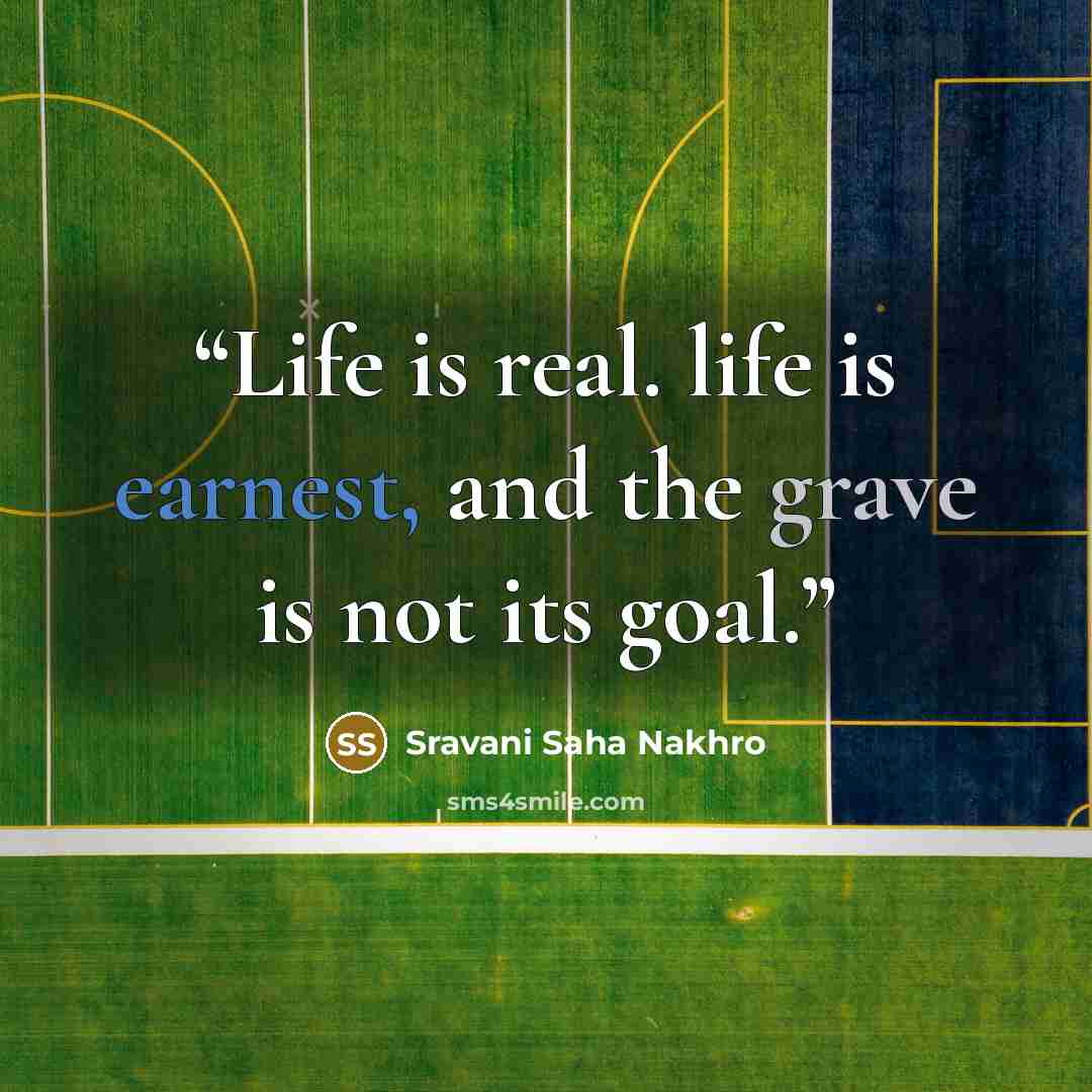 “Life is real. life is earnest, and the grave is not its goal.” quote by Sravani Saha Nakhro