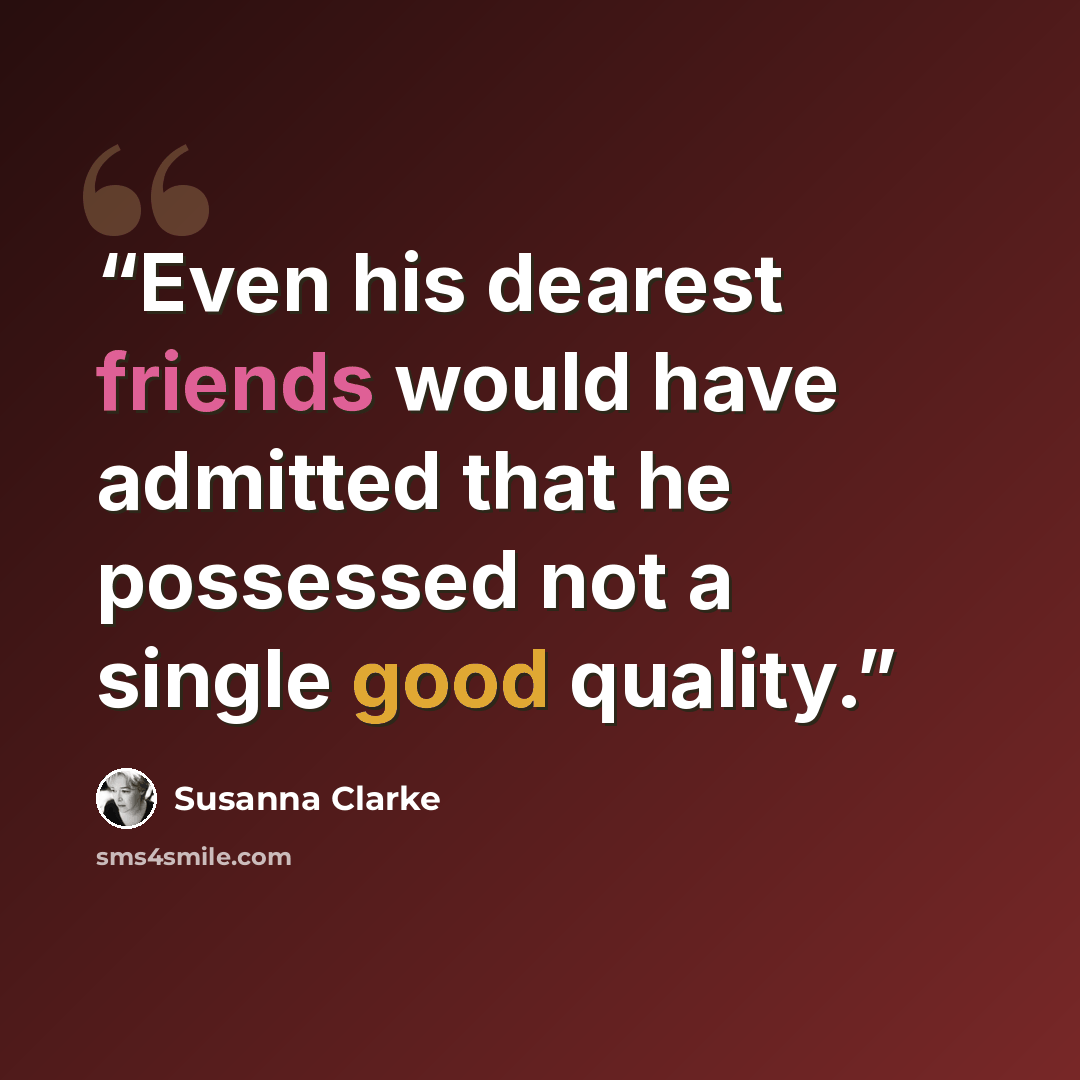 “Even his dearest friends would have admitted that he possessed not a single good quality.” quote by Susanna Clarke