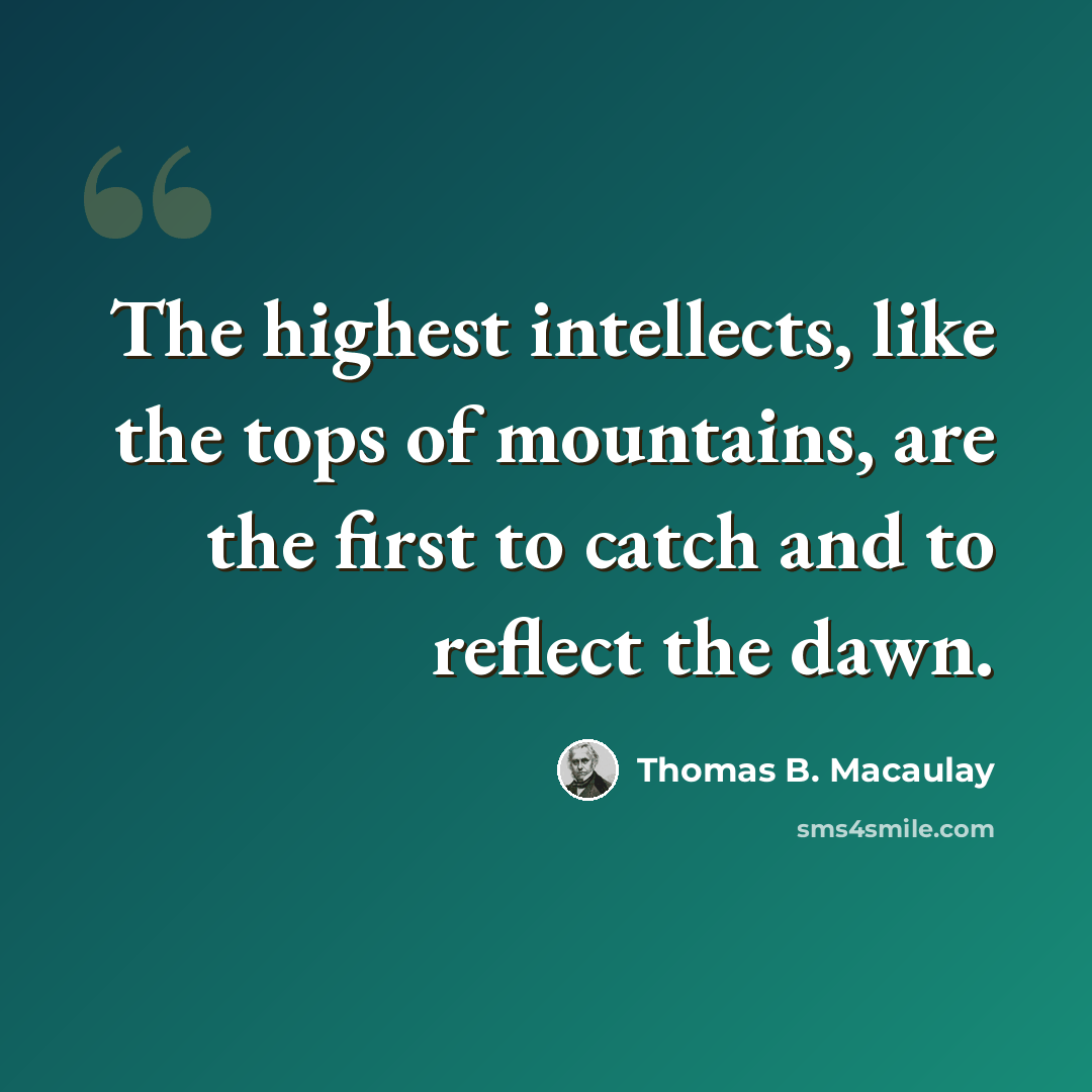 “The highest intellects, like the tops of mountains, are the first to catch and to reflect the dawn.” quote by Thomas B. Macaulay