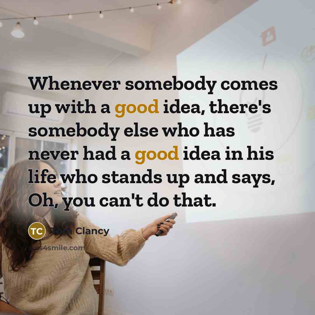“Whenever somebody comes up with a good idea, there's somebody else who has never had a good idea in his life who stands up and says, Oh, you can't do that.” quote by Tom Clancy