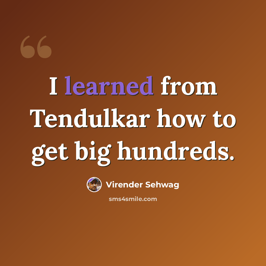 “I learned from Tendulkar how to get big hundreds.” quote by Virender Sehwag