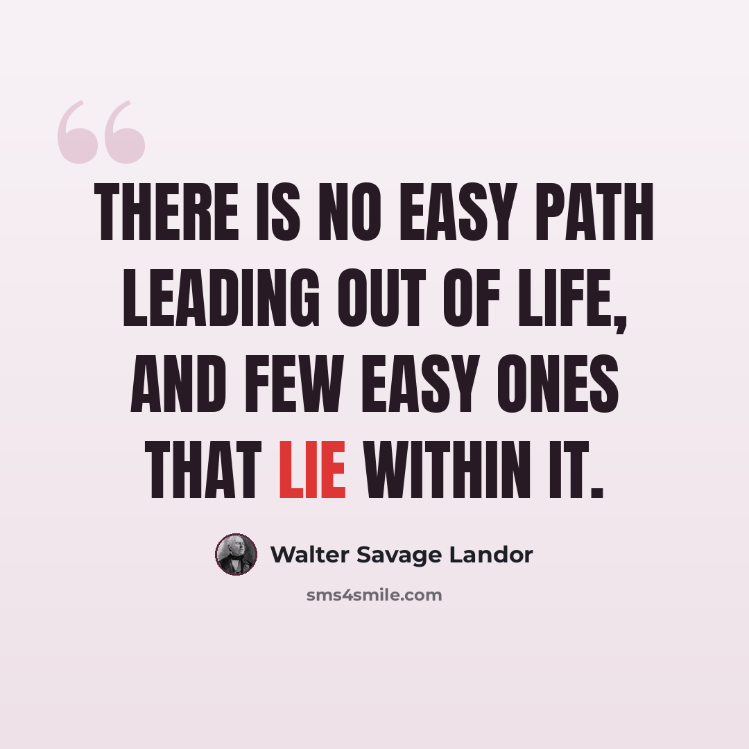 “There is no easy path leading out of life, and few easy ones that lie within it.” quote by Walter Savage Landor