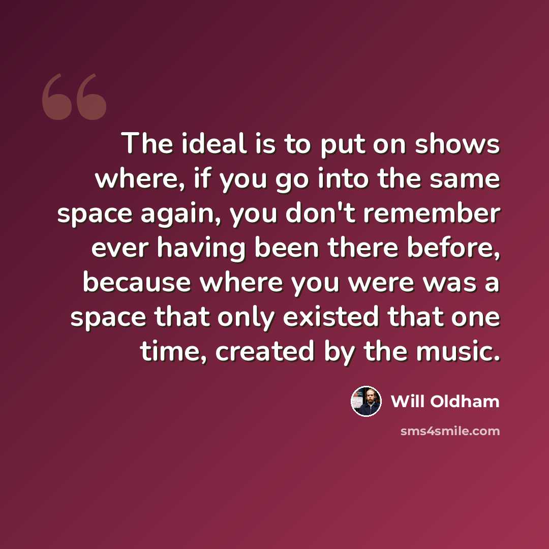 “The ideal is to put on shows where, if you go into the same space again, you don't remember ever having been there before, because where you were was a space that only existed that one time, created by the music.” quote by Will Oldham