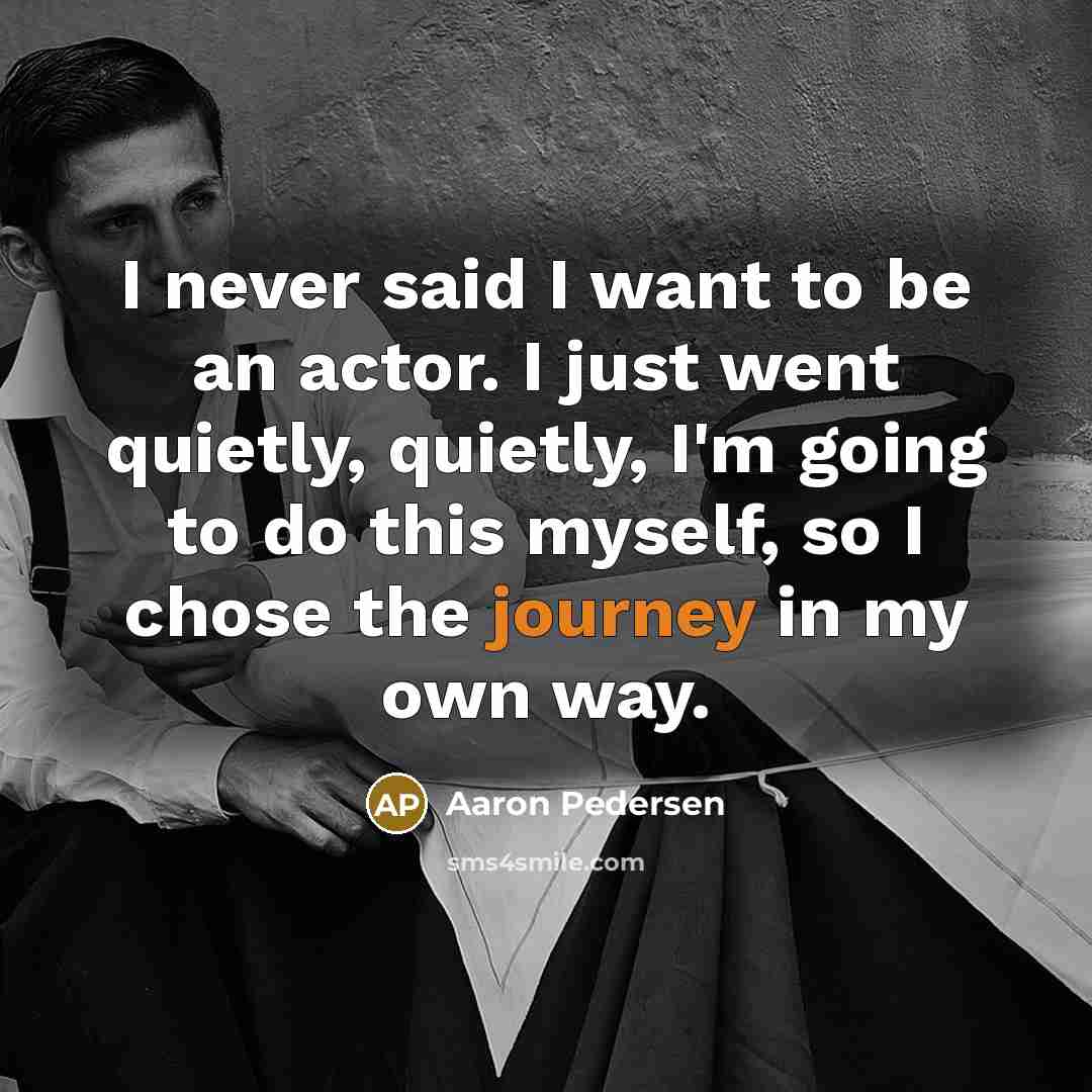 “I never said I want to be an actor. I just went quietly, quietly, I'm going to do this myself, so I chose the journey in my own way.” quote by Aaron Pedersen