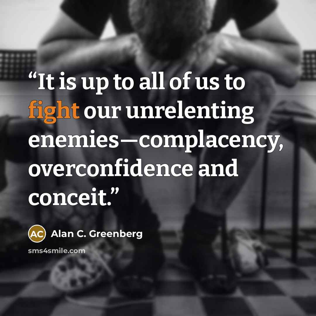 “It is up to all of us to fight our unrelenting enemies—complacency, overconfidence and conceit.” quote by Alan C. Greenberg