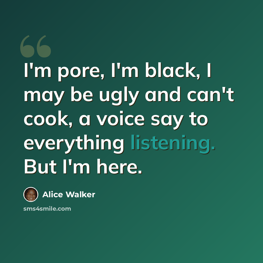 “I'm pore, I'm black, I may be ugly and can't cook, a voice say to everything listening. But I'm here.” quote by Alice Walker