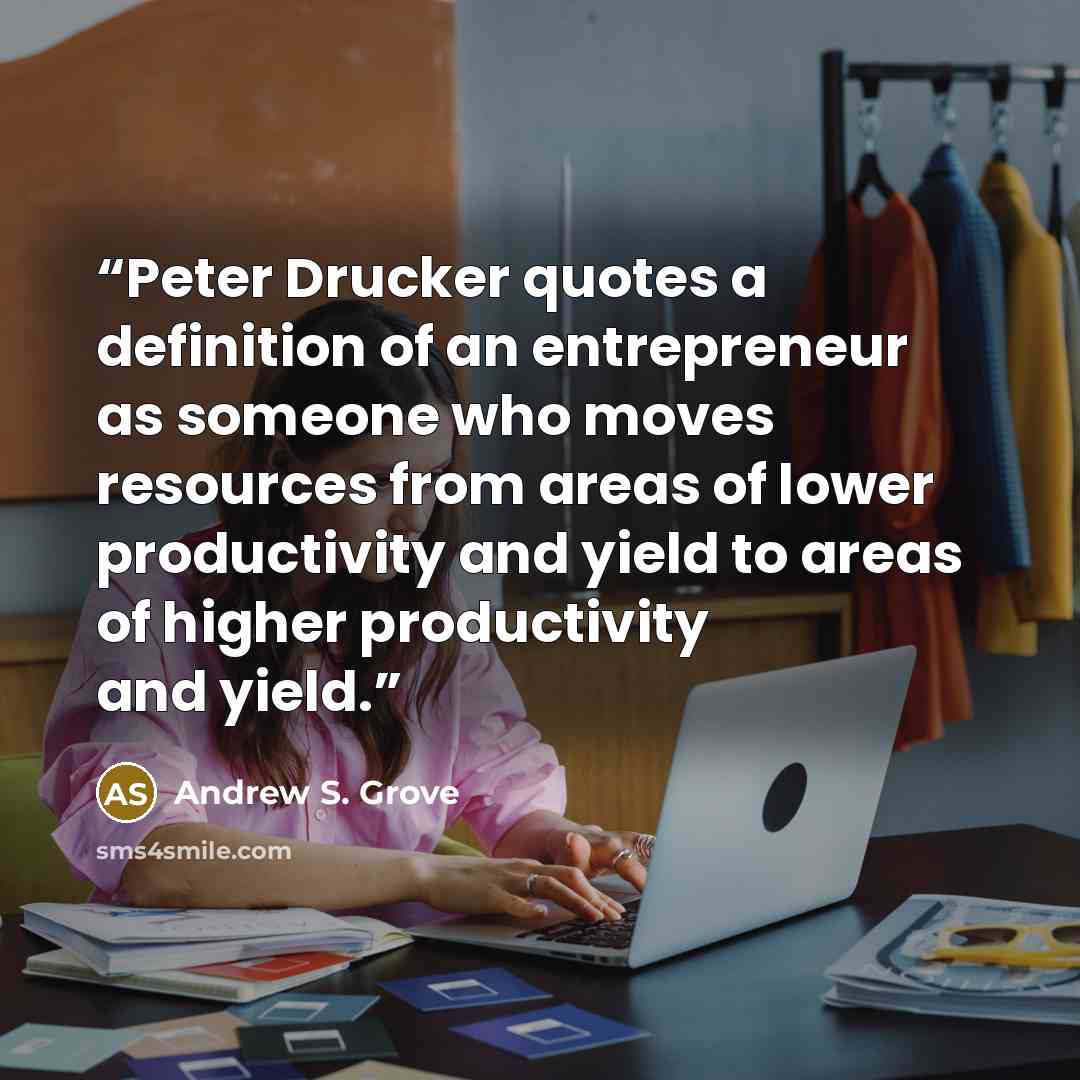 “Peter Drucker quotes a definition of an entrepreneur as someone who moves resources from areas of lower productivity and yield to areas of higher productivity and yield.” quote by Andrew S. Grove