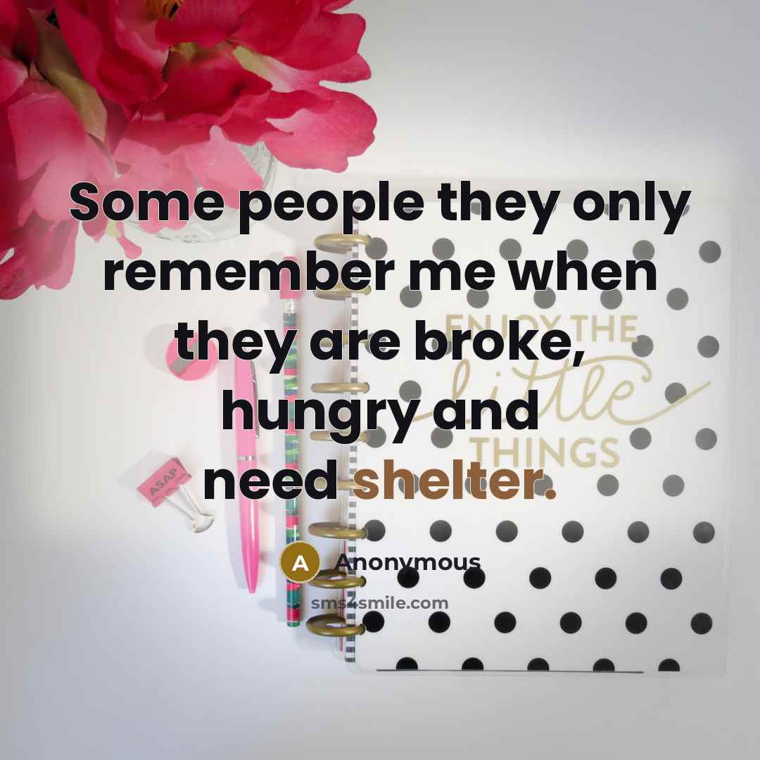 “Some people they only remember me when they are broke, hungry and need shelter.” quote by Anonymous