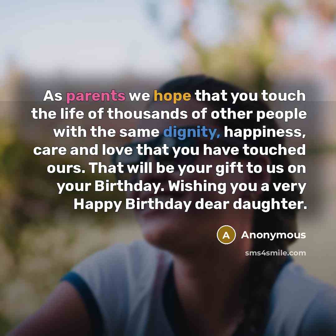 “As parents we hope that you touch the life of thousands of other people with the same dignity, happiness, care and love that you have touched ours. That will be your gift to us on your Birthday. Wishing you a very Happy Birthday dear daughter.” quote by Anonymous