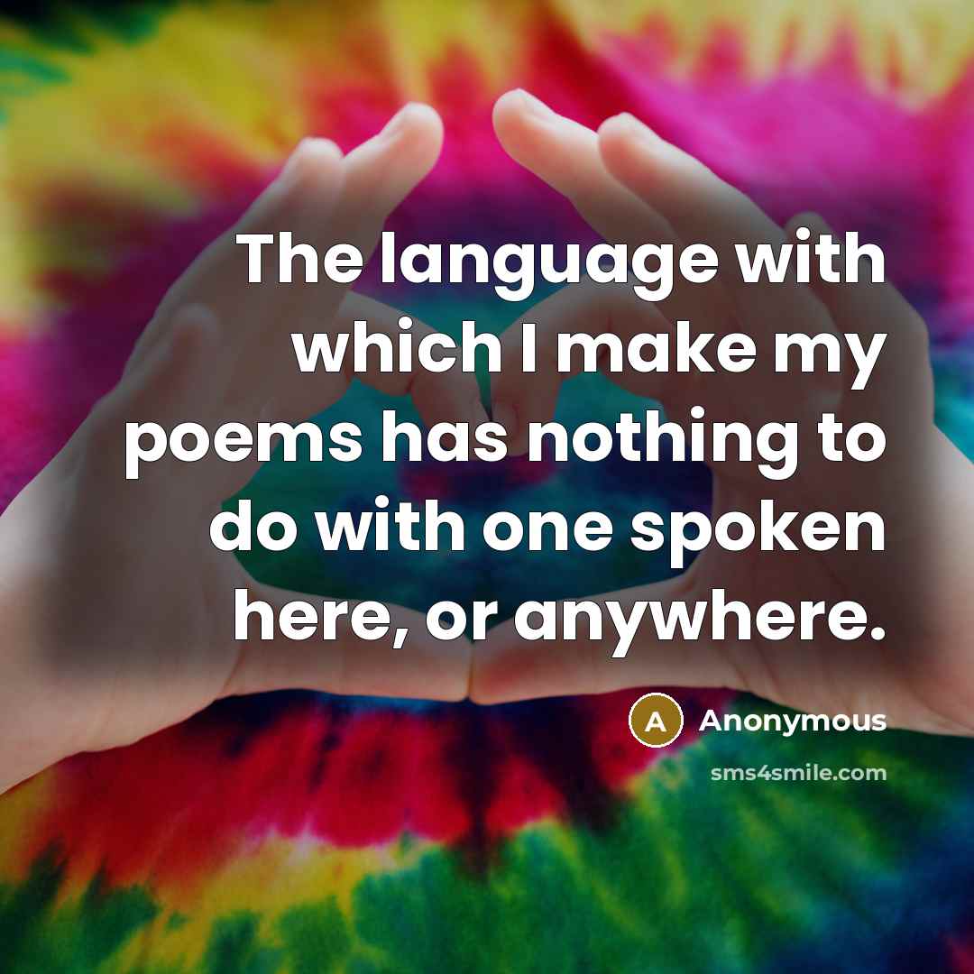 “The language with which I make my poems has nothing to do with one spoken here, or anywhere.” quote by Anonymous
