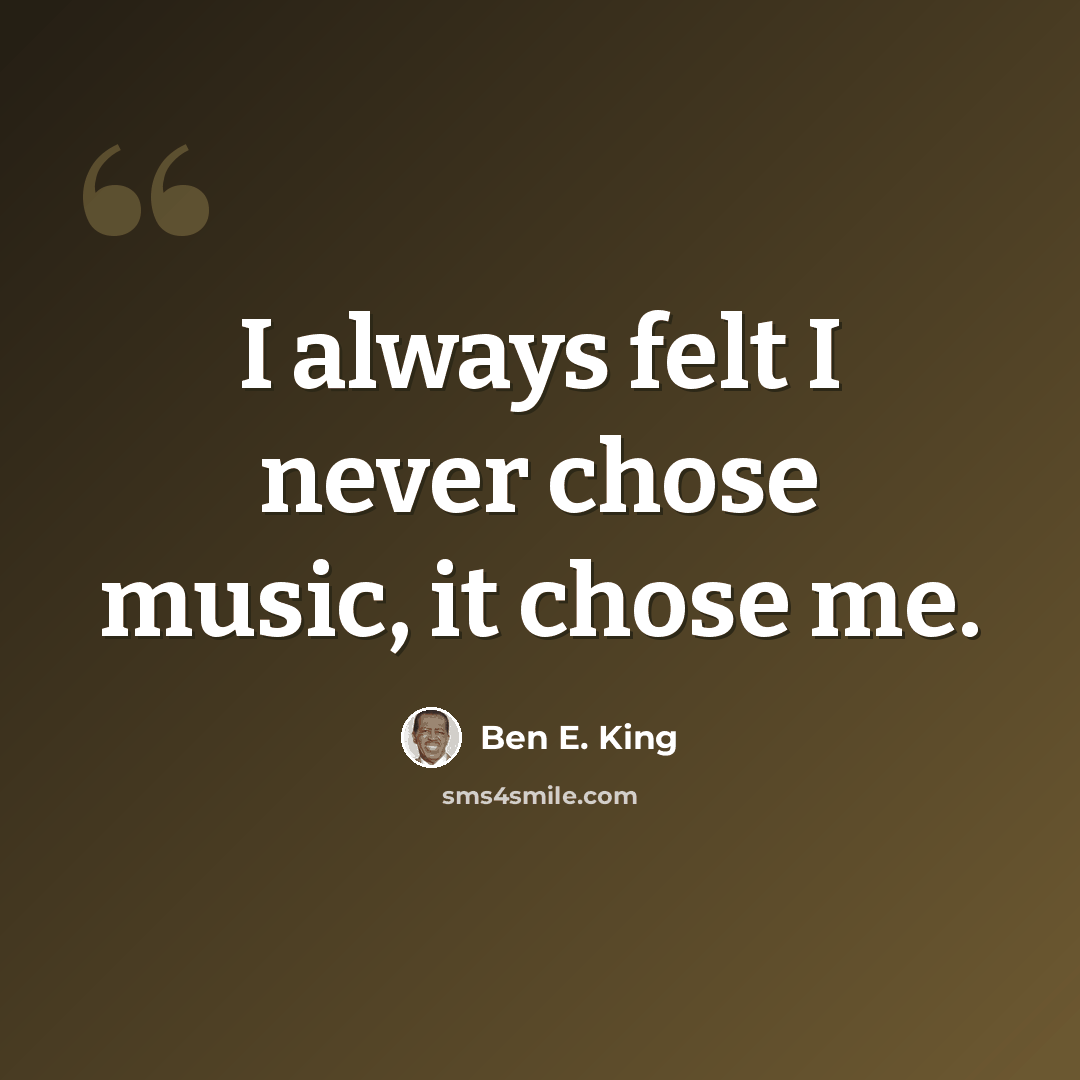 “I always felt I never chose music, it chose me.” quote by Ben E. King